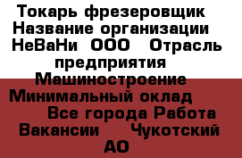 Токарь-фрезеровщик › Название организации ­ НеВаНи, ООО › Отрасль предприятия ­ Машиностроение › Минимальный оклад ­ 55 000 - Все города Работа » Вакансии   . Чукотский АО